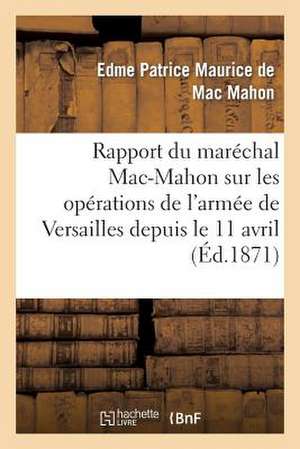 Rapport Du Marechal Mac-Mahon Sur Les Operations de L'Armee de Versailles Depuis Le 11 Avril