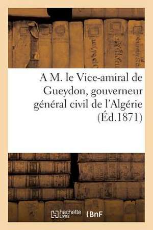 A M. Le Vice-Amiral de Gueydon, Gouverneur General Civil de L'Algerie. La Pacification de L'Algerie