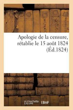 Apologie de La Censure, Retablie Le 15 Aout 1824, Sur La Proposition de M. Le President Du Conseil