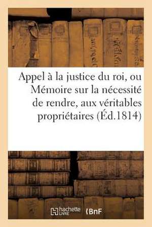 Appel a la Justice Du Roi, Ou Memoire Sur La Necessite de Rendre, Aux Veritables Proprietaires