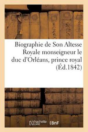 Biographie de Son Altesse Royale Monseigneur Le Duc D'Orleans, Prince Royal, Mort Le 13 Juillet 1842