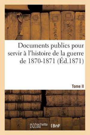 Documents Publics Pour Servir A L'Histoire de La Guerre de 1870-1871. Tome II