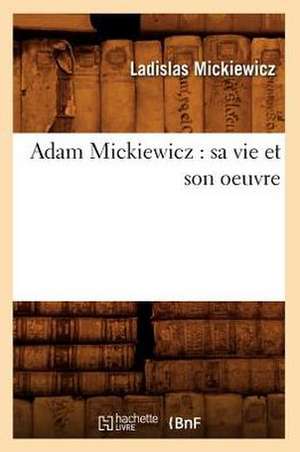 Adam Mickiewicz: Sa Vie Et Son Oeuvre de Ladislas Mickiewicz