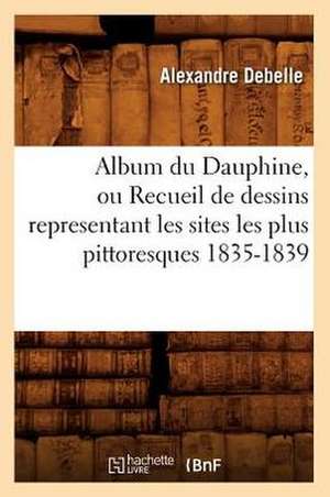 Album Du Dauphine, Ou Recueil de Dessins Representant Les Sites Les Plus Pittoresques 1835-1839 de Alexandre Debelle