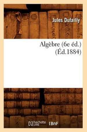 Algèbre (6e éd.) (Éd.1884) de Dufailly J