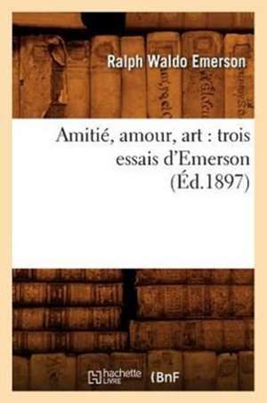 Amitie, Amour, Art: Trois Essais D'Emerson (Ed.1897) de Ralph Waldo Emerson