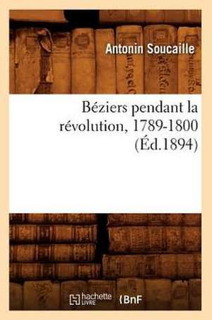 Beziers Pendant La Revolution, 1789-1800 de Antonin Soucaille