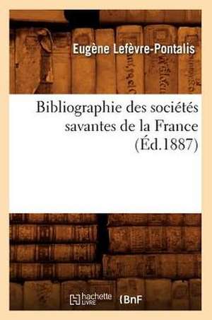 Bibliographie Des Societes Savantes de La France de Eugene Lefevre-Pontalis