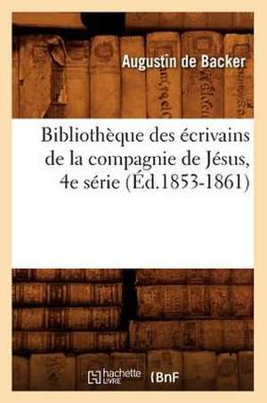 Bibliotheque Des Ecrivains de La Compagnie de Jesus, 4e Serie de Augustin De Backer