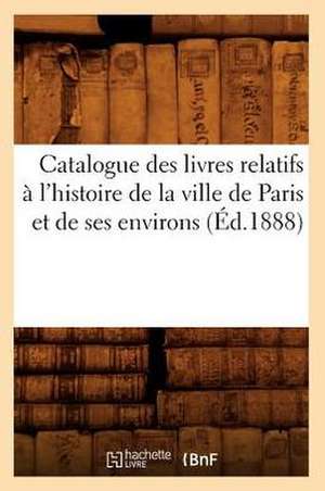 Catalogue Des Livres Relatifs A L'Histoire de La Ville de Paris Et de Ses Environs de Sans Auteur