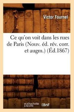 Ce Qu'on Voit Dans Les Rues de Paris (Nouv. Ed. REV. Corr. Et Augm.) de Victor Fournel