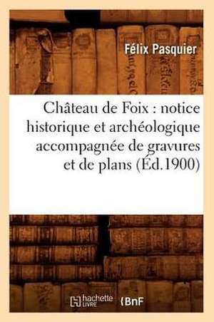 Chateau de Foix: Notice Historique Et Archeologique Accompagnee de Gravures Et de Plans (Ed.1900) de Felix Pasquier