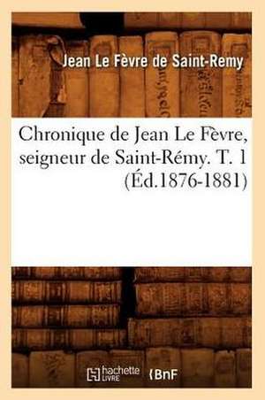 Chronique de Jean Le Fevre, Seigneur de Saint-Remy. T. 1 de Jean Le Fevre De Saint-Remy