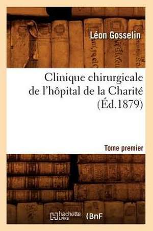 Clinique Chirurgicale de L'Hopital de La Charite. Tome Premier (Ed.1879) de Gosselin L.