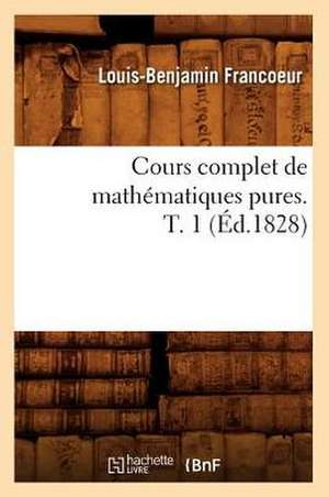 Cours Complet de Mathematiques Pures. T. 1 (Ed.1828) de Francoeur L. B.