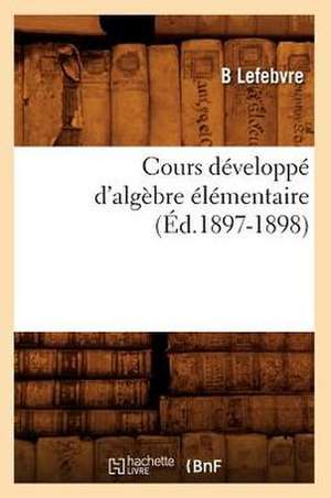 Cours Developpe D'Algebre Elementaire (Ed.1897-1898) de Lefebvre B.