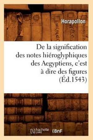 de La Signification Des Notes Hieroglyphiques Des Aegyptiens, C'Est a Dire Des Figures (Ed.1543) de Horapollo