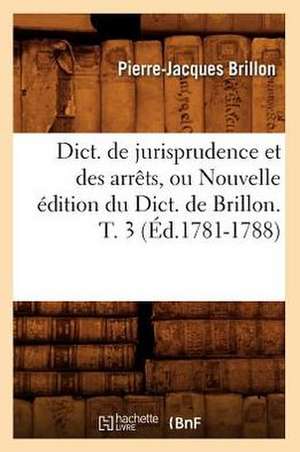 Dict. de Jurisprudence Et Des Arrets, Ou Nouvelle Edition Du Dict. de Brillon. T. 3 (Ed.1781-1788) de Brillon P. J.