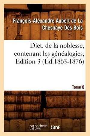 Dict. de La Noblesse, Contenant Les Genealogies. Edition 3, Tome 8 (Ed.1863-1876) de De La Chesnaye Des Bois F.