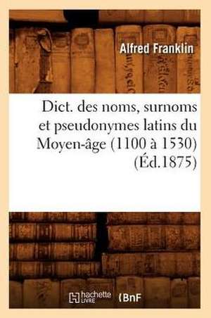 Dict. Des Noms, Surnoms Et Pseudonymes Latins Du Moyen-Age (1100 a 1530) (Ed.1875) de Franklin a.