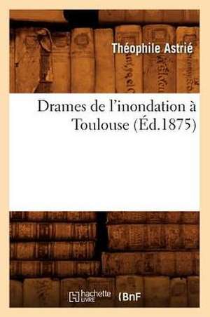 Drames de L'Inondation a Toulouse (Ed.1875) de Astrie T.