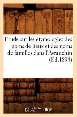 Etude Sur Les Etymologies Des Noms de Lieux Et Des Noms de Familles Dans L'Avranchin, (Ed.1894) de Sans Auteur