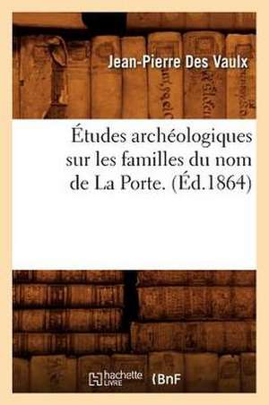 Etudes Archeologiques Sur Les Familles Du Nom de La Porte. (Ed.1864) de Jean-Pierre Des Vaulx