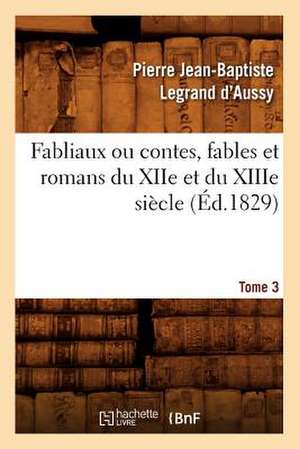 Fabliaux Ou Contes, Fables Et Romans Du Xiie Et Du Xiiie Siecle. Tome 3 (Ed.1829) de Pierre Jean-Baptiste Legrand D' Aussy