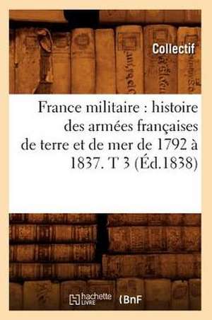 France Militaire: Histoire Des Armees Francaises de Terre Et de Mer de 1792 a 1837. T 3 (Ed.1838) de Collectif