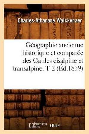 Geographie Ancienne Historique Et Comparee Des Gaules Cisalpine Et Transalpine. T 2 (Ed.1839) de Walckenaer C. a.