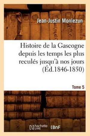 Histoire de La Gascogne Depuis Les Temps Les Plus Recules Jusqu'a Nos Jours. Tome 5 (Ed.1846-1850) de Jean Justin Monlezun