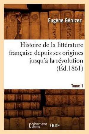 Histoire de La Litterature Francaise Depuis Ses Origines Jusqu'a La Revolution. Tome 1 (Ed.1861) de Geruzez E.