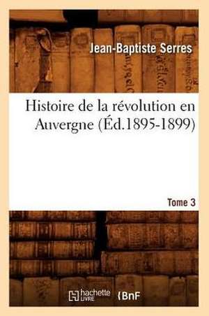 Histoire de La Revolution En Auvergne. Tome 3: Avec Une Exposition Claire Et Precise de Ses Procedes, (Ed.1860) de Serres J. B.