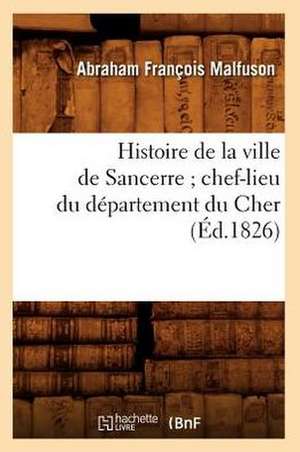 Histoire de La Ville de Sancerre; Chef-Lieu Du Departement Du Cher (Ed.1826) de Malfuson a. F.