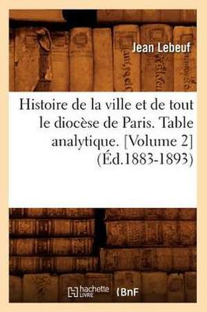 Histoire de La Ville Et de Tout Le Diocese de Paris. Table Analytique. [Volume 2] (Ed.1883-1893) de Lebeuf J.