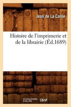 Histoire de L'Imprimerie Et de La Librairie de Jean De La Caille