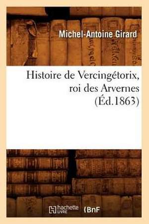 Histoire de Vercingetorix, Roi Des Arvernes (Ed.1863) de Girard M. a.