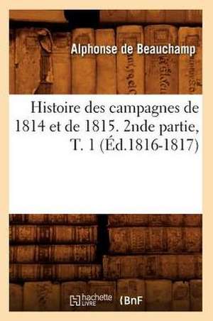 Histoire Des Campagnes de 1814 Et de 1815. 2nde Partie, T. 1 (Ed.1816-1817) de De Beauchamp a.