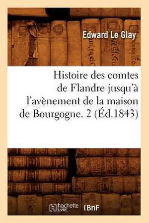 Histoire Des Comtes de Flandre Jusqu'a L'Avenement de La Maison de Bourgogne. 2 (Ed.1843) de Le Glay E.