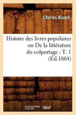 Histoire Des Livres Populaires Ou de La Litterature Du Colportage: T. 1 (Ed.1864) de Nisard C.