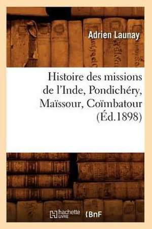 Histoire Des Missions de L'Inde, Pondichery, Maissour, Coimbatour (Ed.1898) de Adrien Launay