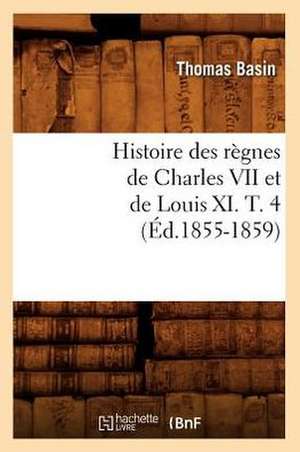 Histoire Des Regnes de Charles VII Et de Louis XI. T. 4 (Ed.1855-1859) de Basin T.