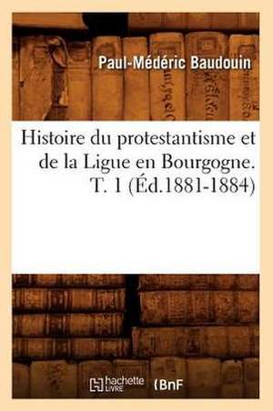 Histoire Du Protestantisme Et de La Ligue En Bourgogne. T. 1 (Ed.1881-1884) de Baudouin P. M.