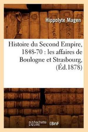 Histoire Du Second Empire, 1848-70: Les Affaires de Boulogne Et Strasbourg, (Ed.1878) de Magen H.