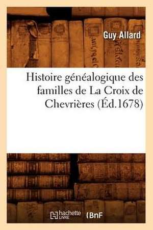 Histoire Genealogique Des Familles de La Croix de Chevrieres, (Ed.1678) de Allard G.