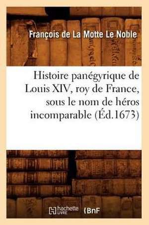 Histoire Panegyrique de Louis XIV, Roy de France, Sous Le Nom de Heros Incomparable (Ed.1673) de De La Motte Le Noble F.