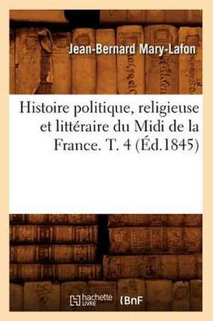 Histoire Politique, Religieuse Et Litteraire Du MIDI de La France. T. 4 (Ed.1845) de Mary Lafon J. B.