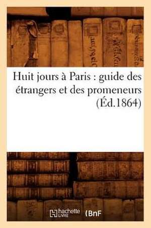 Huit Jours a Paris: Guide Des Etrangers Et Des Promeneurs (Ed.1864) de Collectif