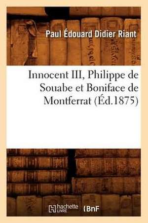 Innocent III, Philippe de Souabe Et Boniface de Montferrat (Ed.1875) de Riant P. E. D.