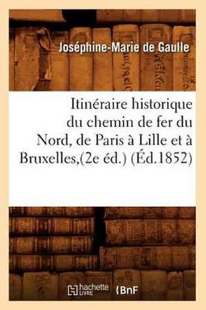 Itineraire Historique Du Chemin de Fer Du Nord, de Paris a Lille Et a Bruxelles, (2e Ed.) (Ed.1852) de Josephine-Marie De Gaulle